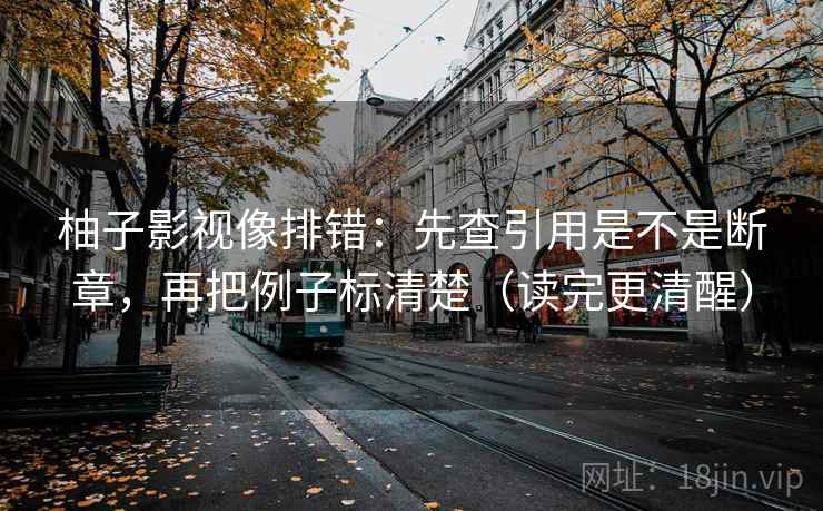 柚子影视像排错：先查引用是不是断章，再把例子标清楚（读完更清醒）