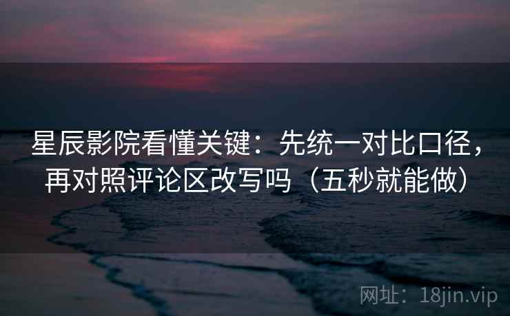 星辰影院看懂关键：先统一对比口径，再对照评论区改写吗（五秒就能做）