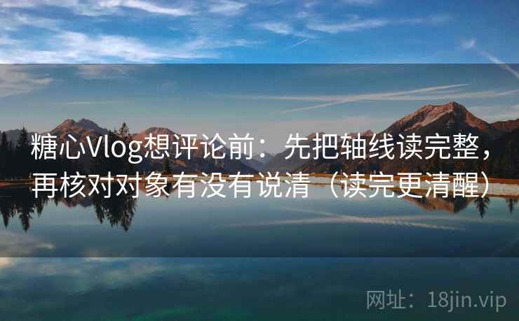 糖心Vlog想评论前：先把轴线读完整，再核对对象有没有说清（读完更清醒）