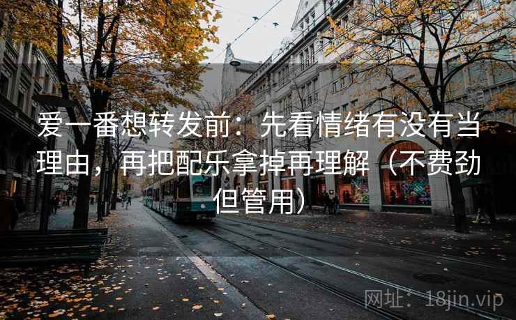 爱一番想转发前：先看情绪有没有当理由，再把配乐拿掉再理解（不费劲但管用）