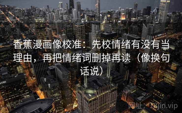 香蕉漫画像校准：先校情绪有没有当理由，再把情绪词删掉再读（像换句话说）