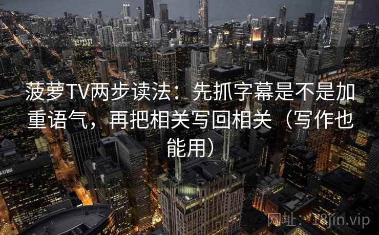 菠萝TV两步读法：先抓字幕是不是加重语气，再把相关写回相关（写作也能用）