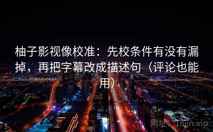柚子影视像校准：先校条件有没有漏掉，再把字幕改成描述句（评论也能用）