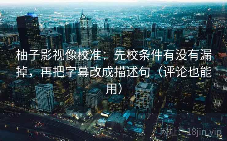 柚子影视像校准：先校条件有没有漏掉，再把字幕改成描述句（评论也能用）
