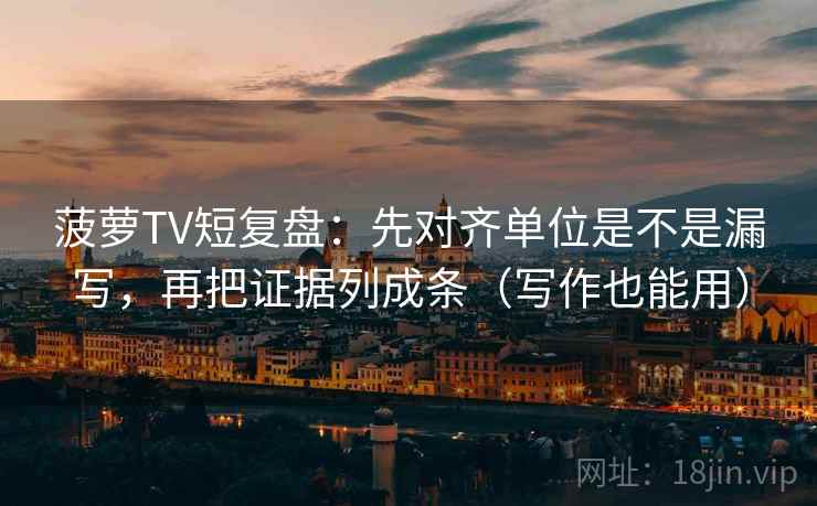 菠萝TV短复盘：先对齐单位是不是漏写，再把证据列成条（写作也能用）