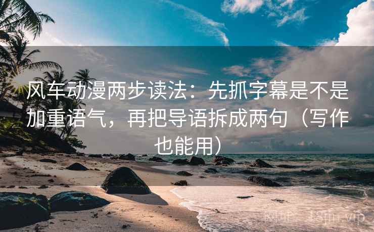 风车动漫两步读法：先抓字幕是不是加重语气，再把导语拆成两句（写作也能用）