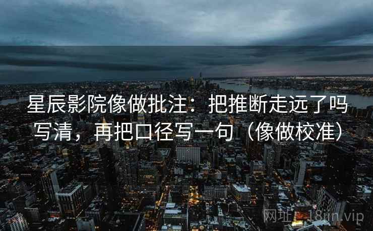 星辰影院像做批注：把推断走远了吗写清，再把口径写一句（像做校准）
