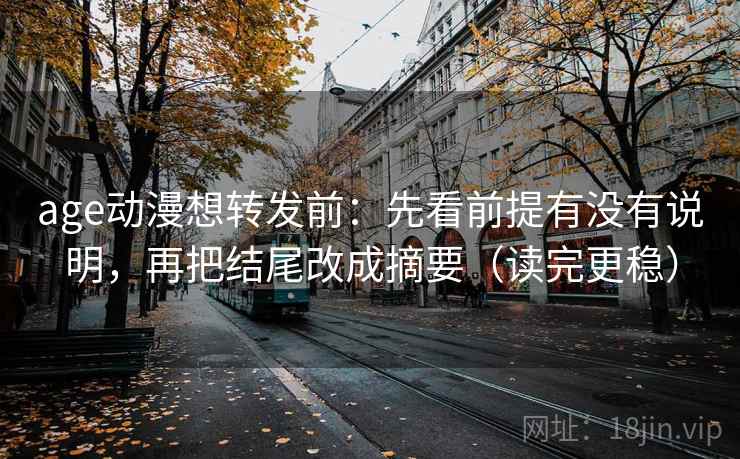 age动漫想转发前：先看前提有没有说明，再把结尾改成摘要（读完更稳）