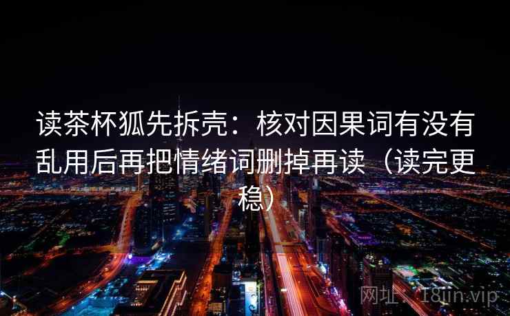 读茶杯狐先拆壳：核对因果词有没有乱用后再把情绪词删掉再读（读完更稳）