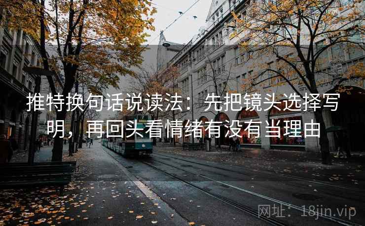 推特换句话说读法：先把镜头选择写明，再回头看情绪有没有当理由