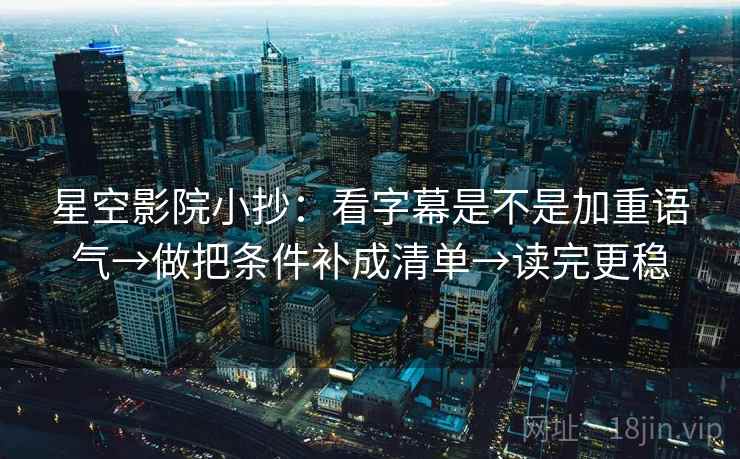 星空影院小抄：看字幕是不是加重语气→做把条件补成清单→读完更稳