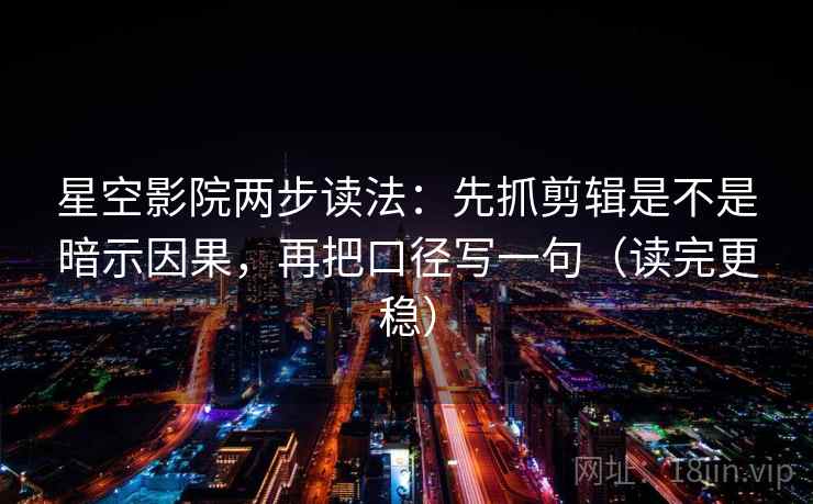 星空影院两步读法：先抓剪辑是不是暗示因果，再把口径写一句（读完更稳）
