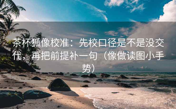 茶杯狐像校准：先校口径是不是没交代，再把前提补一句（像做读图小手势）