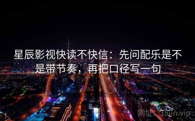 星辰影视快读不快信：先问配乐是不是带节奏，再把口径写一句