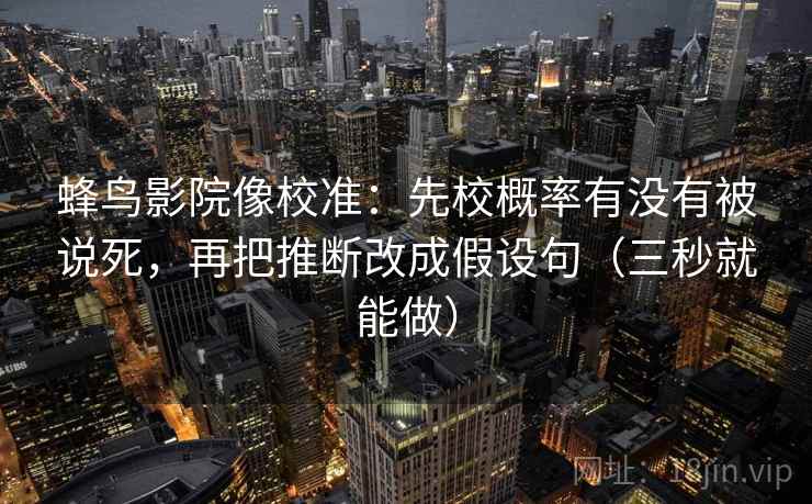 蜂鸟影院像校准：先校概率有没有被说死，再把推断改成假设句（三秒就能做）