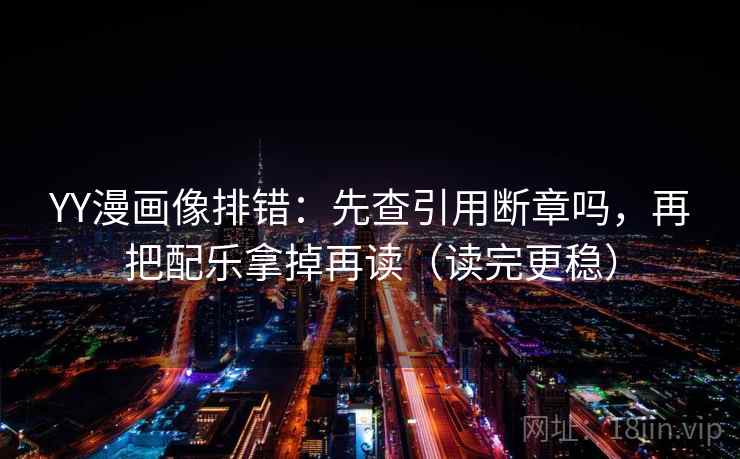 YY漫画像排错：先查引用断章吗，再把配乐拿掉再读（读完更稳）