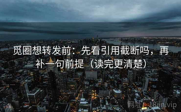 觅圈想转发前：先看引用截断吗，再补一句前提（读完更清楚）