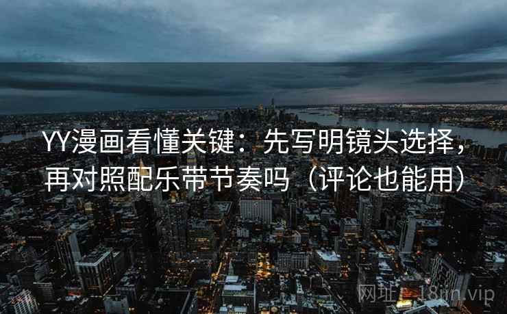 YY漫画看懂关键：先写明镜头选择，再对照配乐带节奏吗（评论也能用）