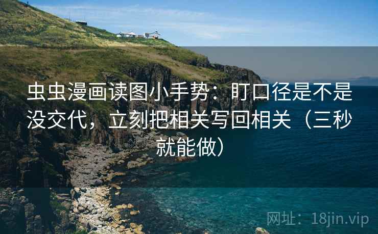 虫虫漫画读图小手势：盯口径是不是没交代，立刻把相关写回相关（三秒就能做）