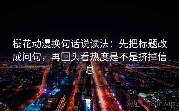 樱花动漫换句话说读法：先把标题改成问句，再回头看热度是不是挤掉信息