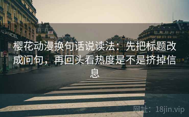 樱花动漫换句话说读法：先把标题改成问句，再回头看热度是不是挤掉信息