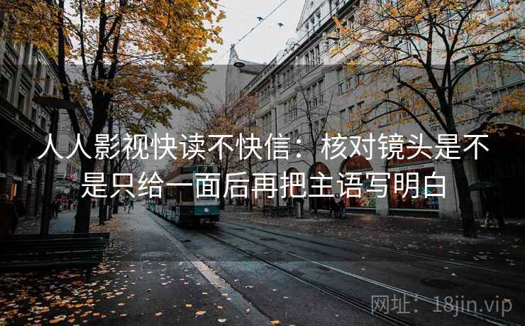 人人影视快读不快信：核对镜头是不是只给一面后再把主语写明白