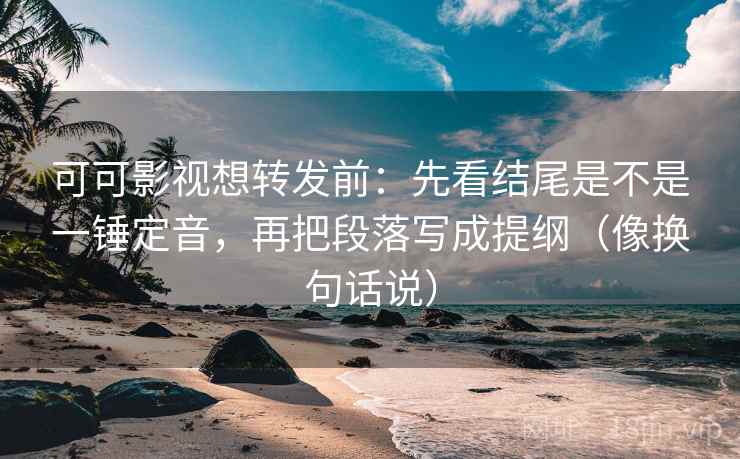 可可影视想转发前：先看结尾是不是一锤定音，再把段落写成提纲（像换句话说）