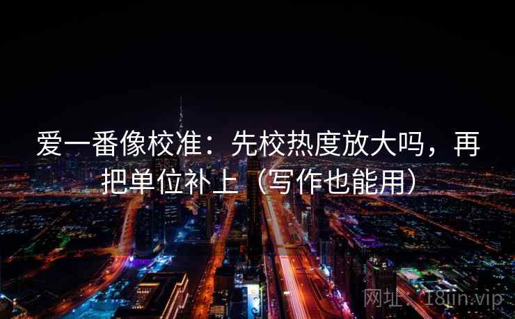 爱一番像校准：先校热度放大吗，再把单位补上（写作也能用）