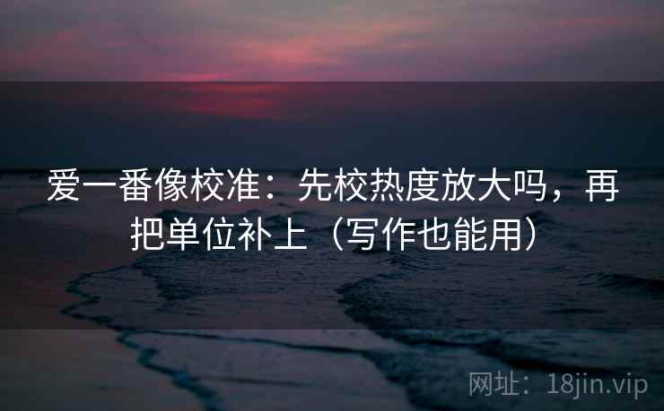 爱一番像校准：先校热度放大吗，再把单位补上（写作也能用）