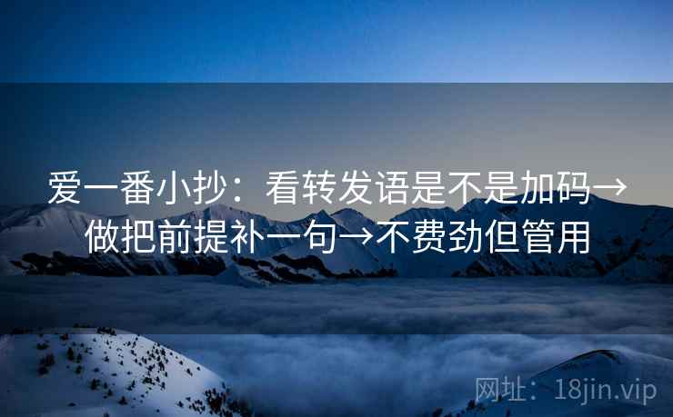 爱一番小抄：看转发语是不是加码→做把前提补一句→不费劲但管用