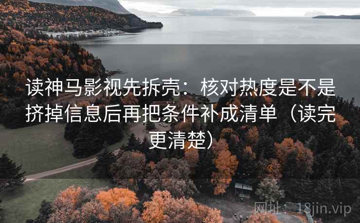读神马影视先拆壳:核对热度是不是挤掉信息后再把条件补成清单(读完更清楚) 读神马影视先拆壳:核对热度是不是挤掉信息后再把条件补成清单(读完更清楚)