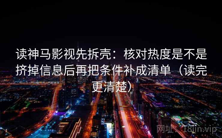 读神马影视先拆壳:核对热度是不是挤掉信息后再把条件补成清单(读完更清楚) 读神马影视先拆壳:核对热度是不是挤掉信息后再把条件补成清单(读完更清楚)