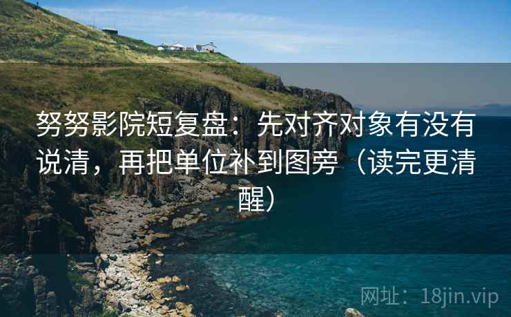 努努影院短复盘:先对齐对象有没有说清,再把单位补到图旁(读完更清醒) 努努影院短复盘:先对齐对象有没有说清,再把单位补到图旁(读完更清醒)