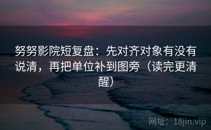 努努影院短复盘:先对齐对象有没有说清,再把单位补到图旁(读完更清醒) 努努影院短复盘:先对齐对象有没有说清,再把单位补到图旁(读完更清醒)