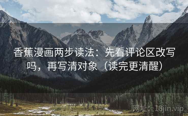 香蕉漫画两步读法:先看评论区改写吗,再写清对象(读完更清醒) 香蕉漫画两步读法:先看评论区改写吗,再写清对象(读完更清醒)