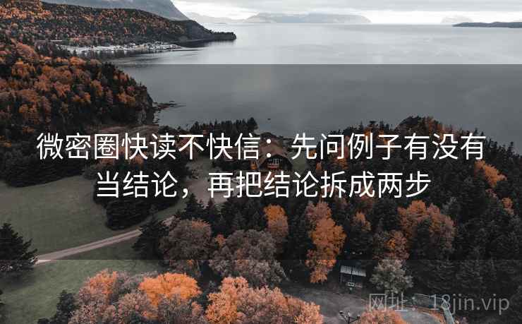 微密圈快读不快信:先问例子有没有当结论,再把结论拆成两步 微密圈快读不快信:先问例子有没有当结论,再把结论拆成两步