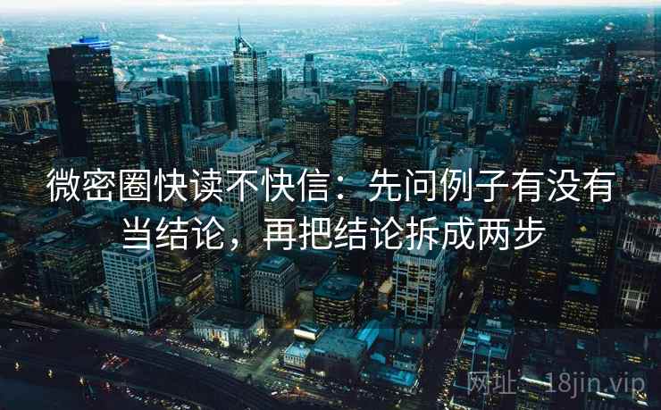 微密圈快读不快信:先问例子有没有当结论,再把结论拆成两步 微密圈快读不快信:先问例子有没有当结论,再把结论拆成两步