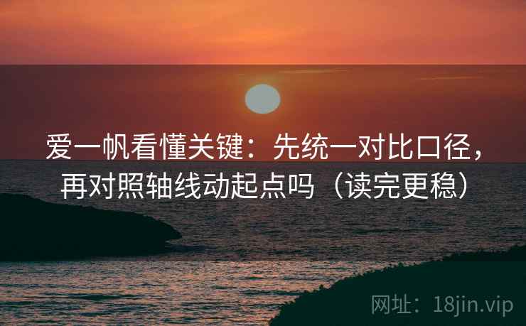 爱一帆看懂关键:先统一对比口径,再对照轴线动起点吗(读完更稳) 爱一帆看懂关键:先统一对比口径,再对照轴线动起点吗(读完更稳)