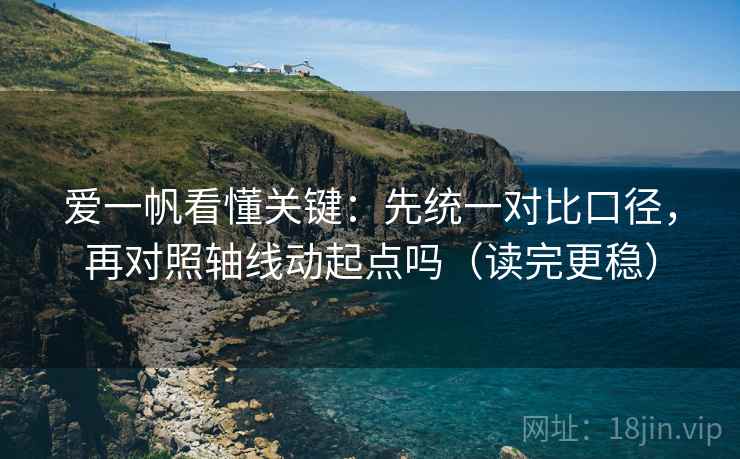 爱一帆看懂关键:先统一对比口径,再对照轴线动起点吗(读完更稳) 爱一帆看懂关键:先统一对比口径,再对照轴线动起点吗(读完更稳)