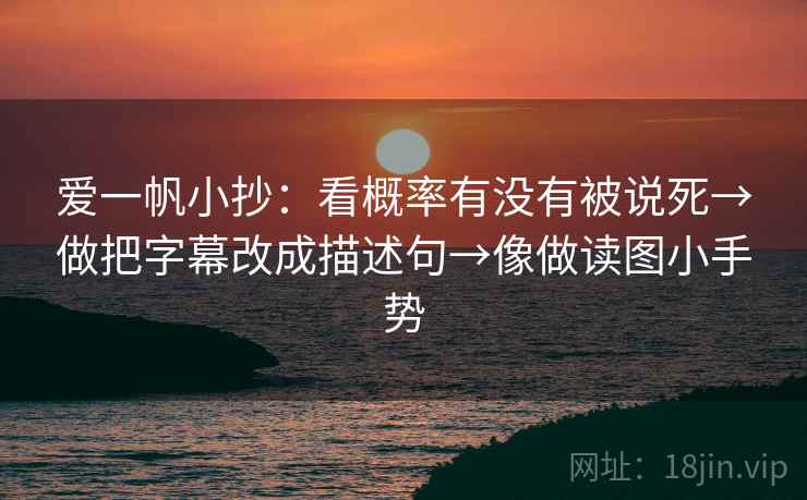 爱一帆小抄：看概率有没有被说死→做把字幕改成描述句→像做读图小手势