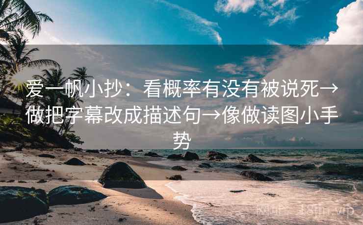 爱一帆小抄：看概率有没有被说死→做把字幕改成描述句→像做读图小手势