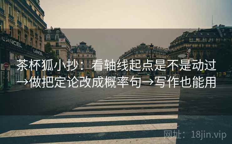 茶杯狐小抄:看轴线起点是不是动过→做把定论改成概率句→写作也能用 茶杯狐小抄:看轴线起点是不是动过→做把定论改成概率句→写作也能用