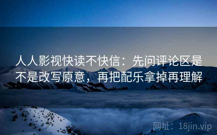 人人影视快读不快信:先问评论区是不是改写原意,再把配乐拿掉再理解 人人影视快读不快信:先问评论区是不是改写原意,再把配乐拿掉再理解