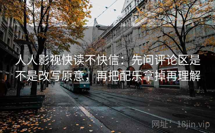 人人影视快读不快信:先问评论区是不是改写原意,再把配乐拿掉再理解 人人影视快读不快信:先问评论区是不是改写原意,再把配乐拿掉再理解