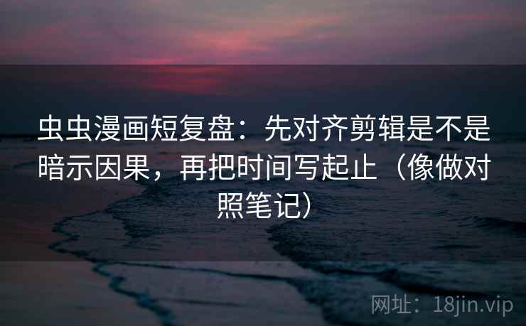虫虫漫画短复盘:先对齐剪辑是不是暗示因果,再把时间写起止(像做对照笔记) 虫虫漫画短复盘:先对齐剪辑是不是暗示因果,再把时间写起止(像做对照笔记)