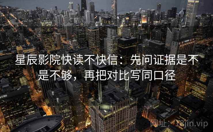 星辰影院快读不快信:先问证据是不是不够,再把对比写同口径 星辰影院快读不快信:先问证据是不是不够,再把对比写同口径