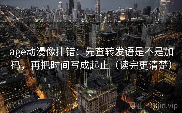 age动漫像排错:先查转发语是不是加码,再把时间写成起止(读完更清楚) age动漫像排错:先查转发语是不是加码,再把时间写成起止(读完更清楚)