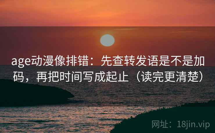age动漫像排错:先查转发语是不是加码,再把时间写成起止(读完更清楚) age动漫像排错:先查转发语是不是加码,再把时间写成起止(读完更清楚)