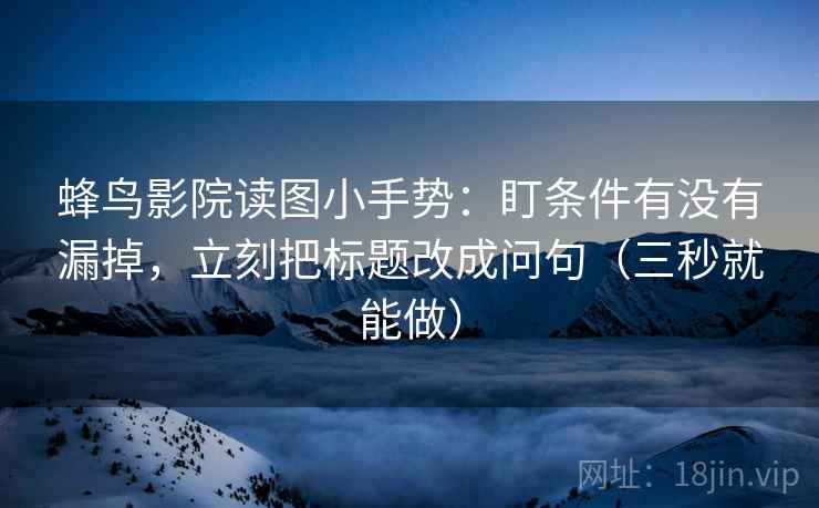 蜂鸟影院读图小手势:盯条件有没有漏掉,立刻把标题改成问句(三秒就能做) 蜂鸟影院读图小手势:盯条件有没有漏掉,立刻把标题改成问句(三秒就能做)