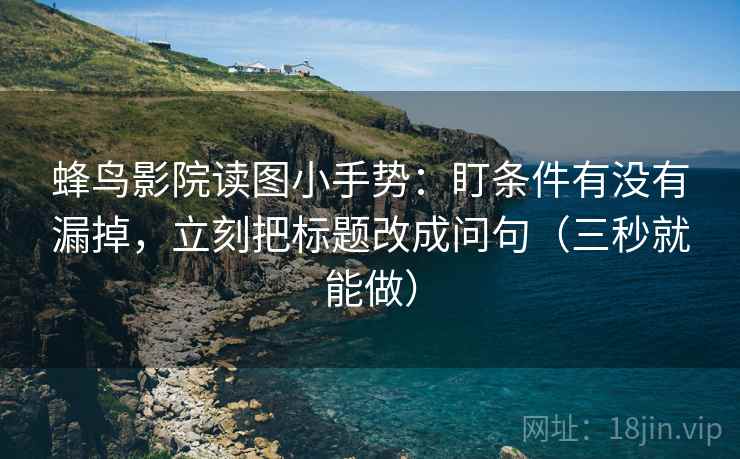 蜂鸟影院读图小手势:盯条件有没有漏掉,立刻把标题改成问句(三秒就能做) 蜂鸟影院读图小手势:盯条件有没有漏掉,立刻把标题改成问句(三秒就能做)